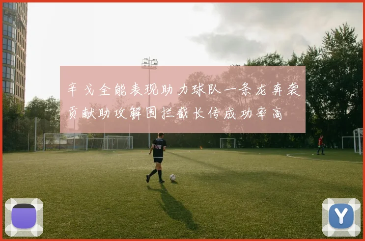 辛戈全能表现助力球队一条龙奔袭贡献助攻解围拦截长传成功率高