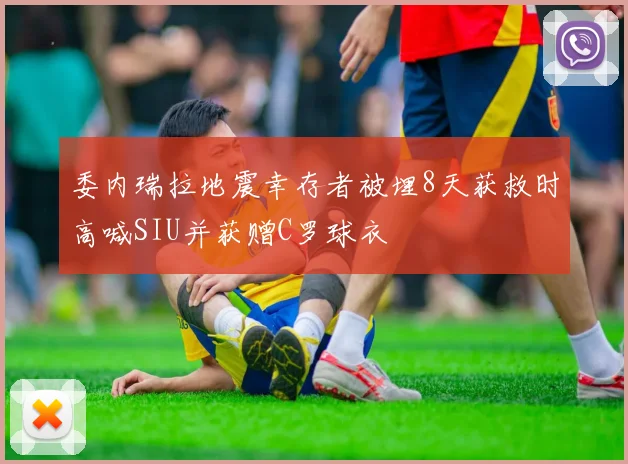 委内瑞拉地震幸存者被埋8天获救时高喊SIU并获赠C罗球衣