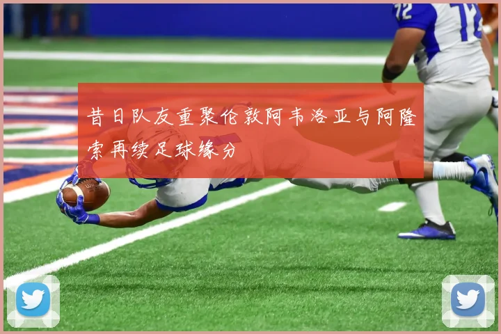 昔日队友重聚伦敦阿韦洛亚与阿隆索再续足球缘分