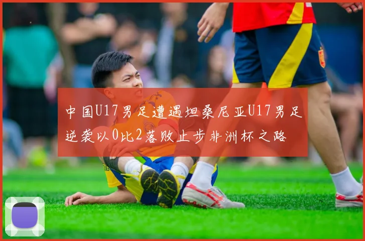 中国U17男足遭遇坦桑尼亚U17男足逆袭以0比2落败止步非洲杯之路