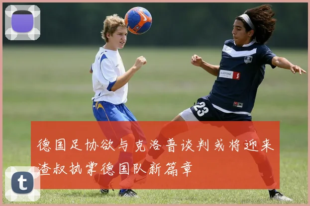 德国足协欲与克洛普谈判或将迎来渣叔执掌德国队新篇章
