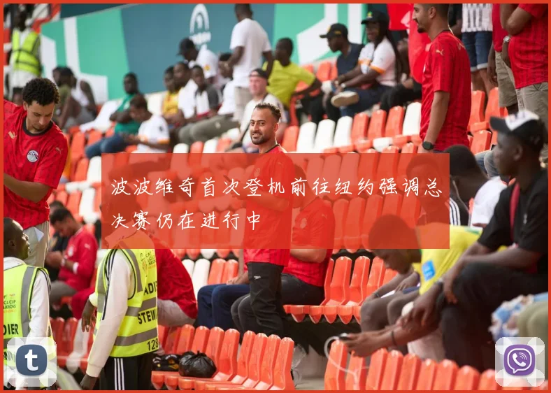 波波维奇首次登机前往纽约强调总决赛仍在进行中