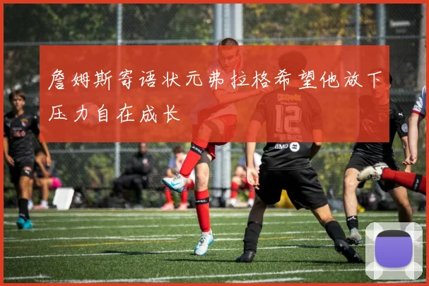 詹姆斯寄语状元弗拉格希望他放下压力自在成长