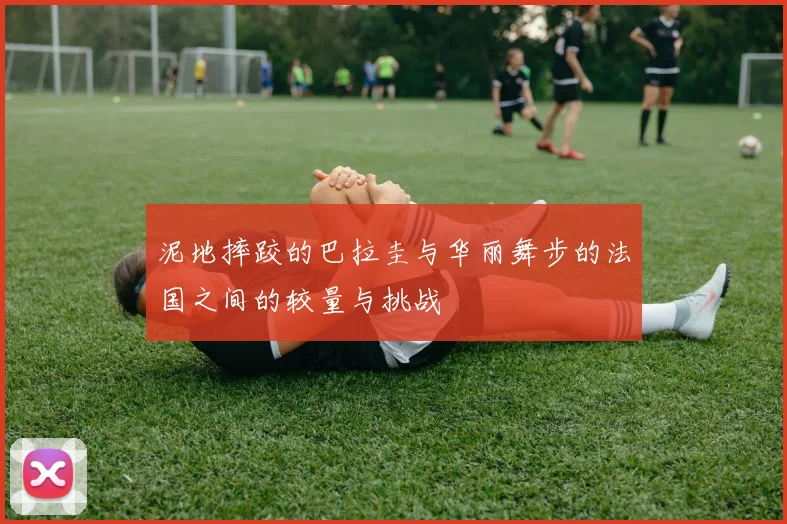 泥地摔跤的巴拉圭与华丽舞步的法国之间的较量与挑战