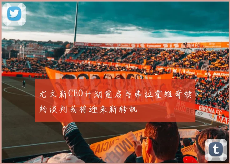 尤文新CEO计划重启与弗拉霍维奇续约谈判或将迎来新转机