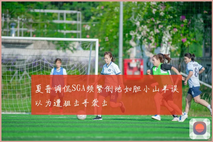 夏普调侃SGA频繁倒地如胆小山羊误以为遭狙击手袭击