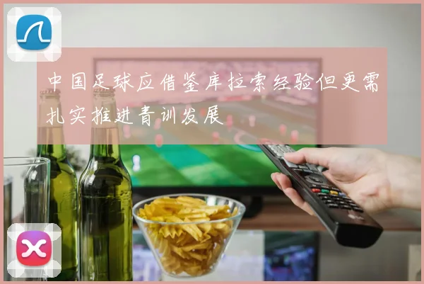中国足球应借鉴库拉索经验但更需扎实推进青训发展