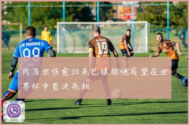 内马尔伤愈归来巴媒称他有望在世界杯中首次亮相