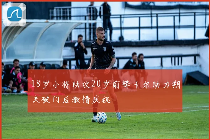 18岁小将助攻20岁前锋卡尔助力朔夫破门后激情庆祝