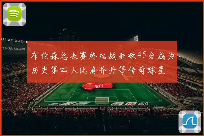 布伦森总决赛终结战狂砍45分成为历史第四人比肩乔丹等传奇球星