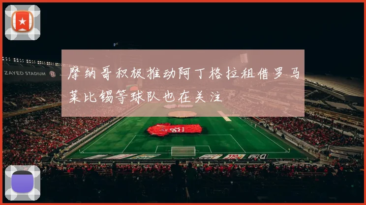 摩纳哥积极推动阿丁格拉租借罗马莱比锡等球队也在关注