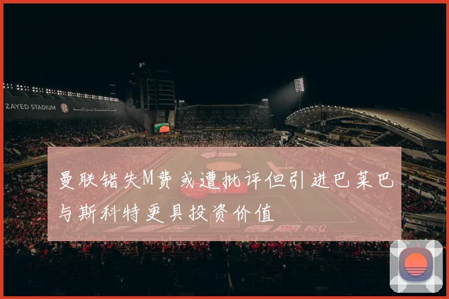 曼联错失M费或遭批评但引进巴莱巴与斯科特更具投资价值