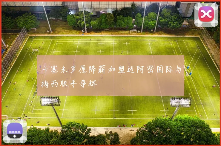 卡塞米罗愿降薪加盟迈阿密国际与梅西联手争辉