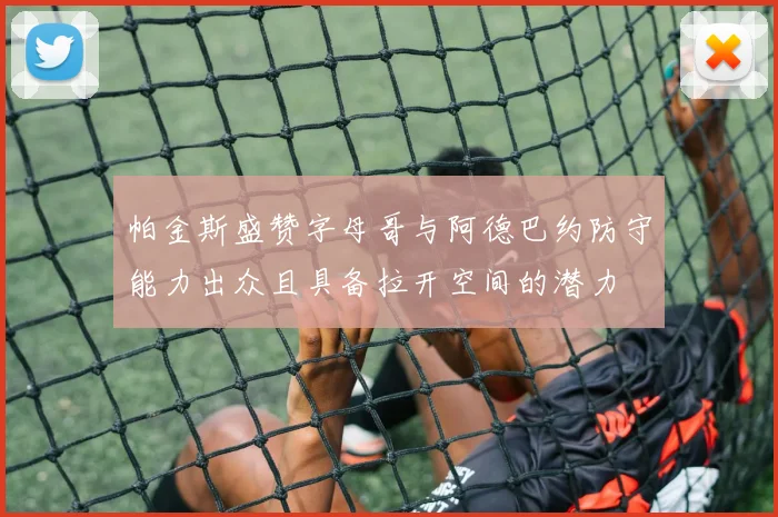 帕金斯盛赞字母哥与阿德巴约防守能力出众且具备拉开空间的潜力